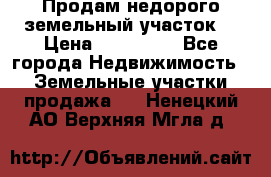 Продам недорого земельный участок  › Цена ­ 450 000 - Все города Недвижимость » Земельные участки продажа   . Ненецкий АО,Верхняя Мгла д.